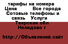 тарифы на номера › Цена ­ 100 - Все города Сотовые телефоны и связь » Услуги   . Тверская обл.,Нелидово г.